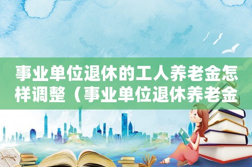 事業(yè)單位退休的工人養(yǎng)老金怎樣調(diào)整（事業(yè)單位退休養(yǎng)老金算錯(cuò)了怎么辦）