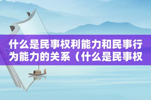 什么是民事權(quán)利能力和民事行為能力的關(guān)系（什么是民事權(quán)利能力和民事行為能力?）