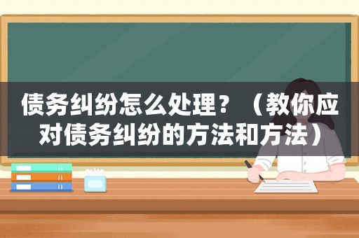 債務(wù)糾紛怎么處理？（教你應(yīng)對債務(wù)糾紛的方法和方法）