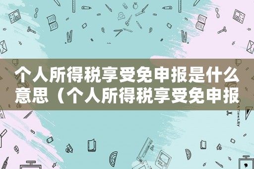個人所得稅享受免申報是什么意思（個人所得稅享受免申報什么意思?）