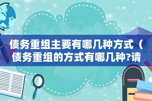 債務(wù)重組主要有哪幾種方式（債務(wù)重組的方式有哪幾種?請(qǐng)簡(jiǎn)單解釋）