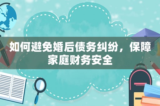 如何避免婚后債務(wù)糾紛，保障家庭財務(wù)安全