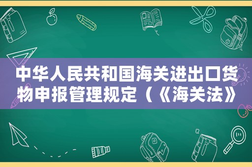 中華人民共和國海關(guān)進出口貨物申報管理規(guī)定（《海關(guān)法》進出境貨物條款釋義是什么）