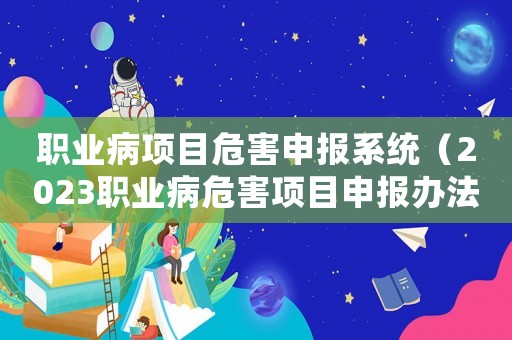 職業(yè)病項目危害申報系統(tǒng)（2023職業(yè)病危害項目申報辦法解讀）