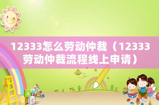 12333怎么勞動(dòng)仲裁（12333勞動(dòng)仲裁流程線上申請(qǐng)）