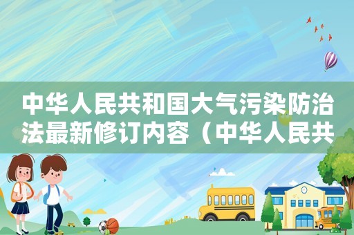 中華人民共和國大氣污染防治法最新修訂內(nèi)容（中華人民共和國大氣污染防治法最新修訂）