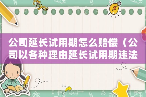 公司延長(zhǎng)試用期怎么賠償（公司以各種理由延長(zhǎng)試用期違法嗎）