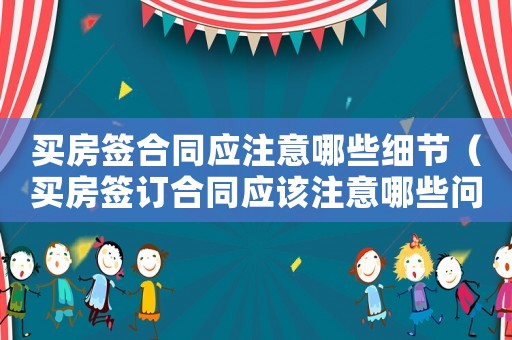 買房簽合同應(yīng)注意哪些細(xì)節(jié)（買房簽訂合同應(yīng)該注意哪些問(wèn)題和問(wèn)題）