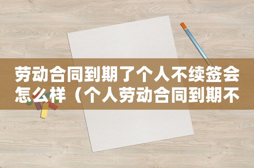 勞動(dòng)合同到期了個(gè)人不續(xù)簽會(huì)怎么樣（個(gè)人勞動(dòng)合同到期不續(xù)簽有補(bǔ)償嗎）