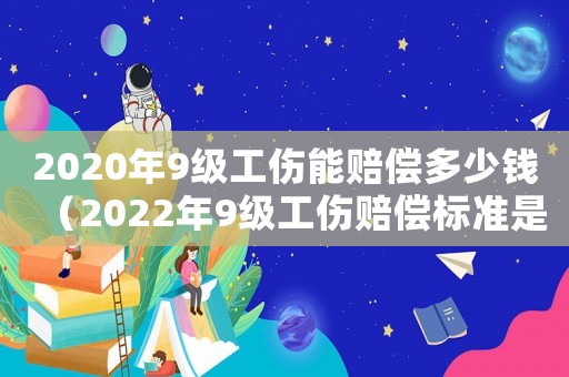 2020年9級工傷能賠償多少錢（2022年9級工傷賠償標(biāo)準(zhǔn)是多少呢）