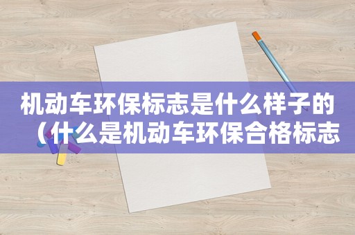 機動車環(huán)保標(biāo)志是什么樣子的（什么是機動車環(huán)保合格標(biāo)志的作用）