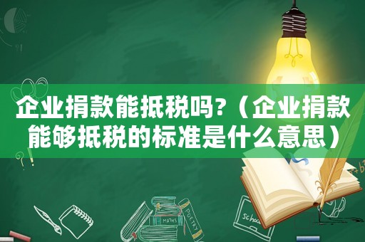 企業(yè)捐款能抵稅嗎?（企業(yè)捐款能夠抵稅的標準是什么意思）