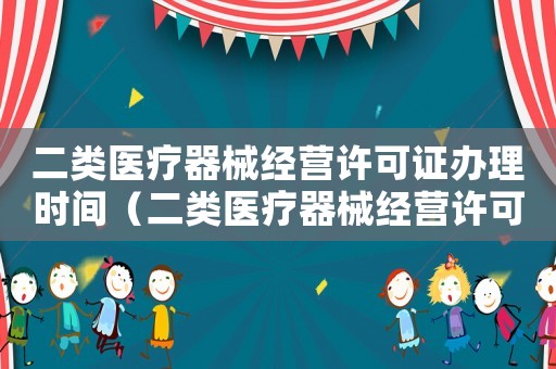 二類醫(yī)療器械經(jīng)營許可證辦理時(shí)間（二類醫(yī)療器械經(jīng)營許可證辦理?xiàng)l件鄭州）