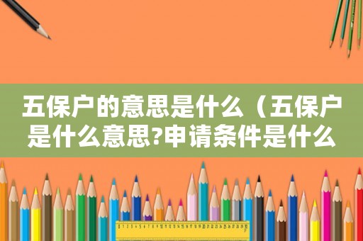 五保戶的意思是什么（五保戶是什么意思?申請(qǐng)條件是什么?）