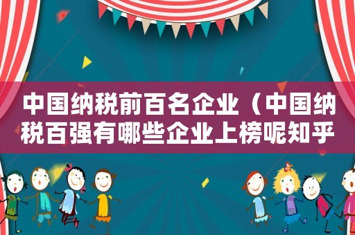 中國(guó)納稅前百名企業(yè)（中國(guó)納稅百?gòu)?qiáng)有哪些企業(yè)上榜呢知乎）