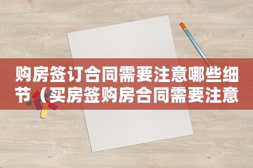 購房簽訂合同需要注意哪些細(xì)節(jié)（買房簽購房合同需要注意哪些問題呢）