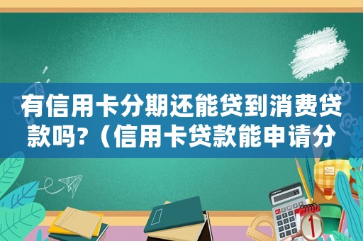 有信用卡分期還能貸到消費貸款嗎?（信用卡貸款能申請分期還款嗎怎么還）