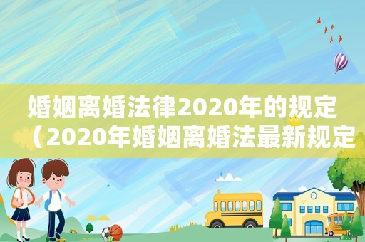 婚姻離婚法律2020年的規(guī)定（2020年婚姻離婚法最新規(guī)定有哪些）