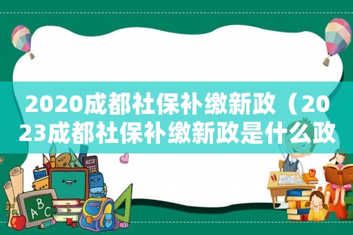 2020成都社保補(bǔ)繳新政（2023成都社保補(bǔ)繳新政是什么政策）