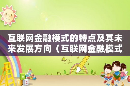互聯(lián)網(wǎng)金融模式的特點及其未來發(fā)展方向（互聯(lián)網(wǎng)金融模式的特點及其未來發(fā)展方向）