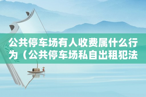 公共停車(chē)場(chǎng)有人收費(fèi)屬什么行為（公共停車(chē)場(chǎng)私自出租犯法嗎怎么處罰）