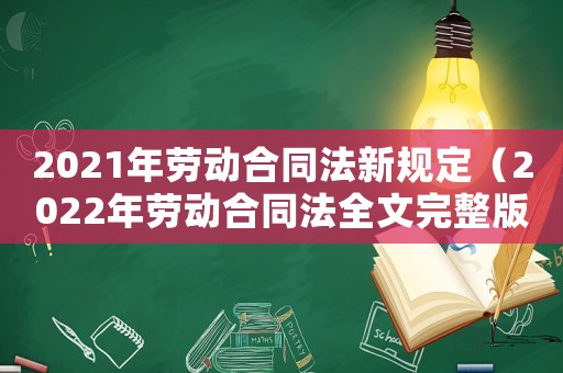 2021年勞動(dòng)合同法新規(guī)定（2022年勞動(dòng)合同法全文完整版）