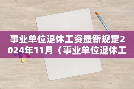 事業(yè)單位退休工資最新規(guī)定2024年11月（事業(yè)單位退休工資最新規(guī)定2024）