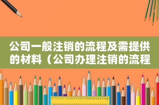 公司一般注銷的流程及需提供的材料（公司辦理注銷的流程及費用多少合適）