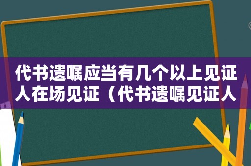 代書遺囑應(yīng)當(dāng)有幾個(gè)以上見證人在場(chǎng)見證（代書遺囑見證人要滿足什么條件才有效）