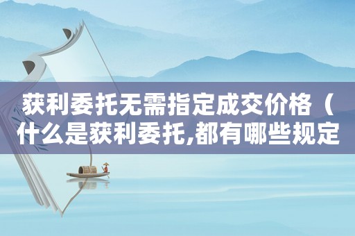 獲利委托無需指定成交價格（什么是獲利委托,都有哪些規(guī)定呢）