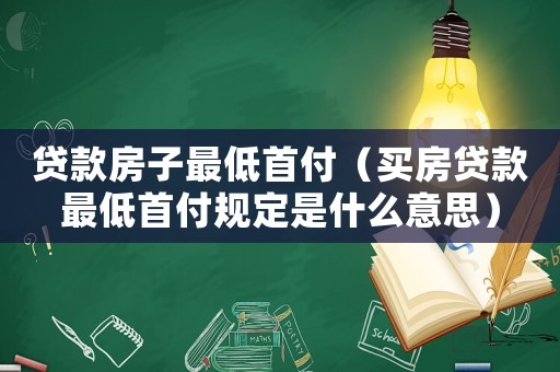 貸款房子最低首付（買房貸款最低首付規(guī)定是什么意思）