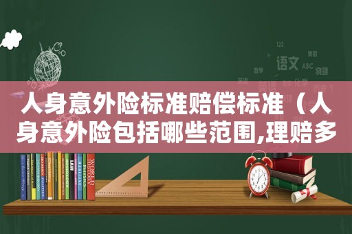 人身意外險標(biāo)準(zhǔn)賠償標(biāo)準(zhǔn)（人身意外險包括哪些范圍,理賠多少）