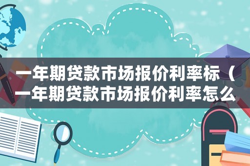 一年期貸款市場報(bào)價(jià)利率標(biāo)（一年期貸款市場報(bào)價(jià)利率怎么計(jì)算利息）