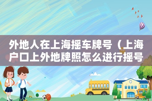 外地人在上海搖車牌號(hào)（上海戶口上外地牌照怎么進(jìn)行搖號(hào)）