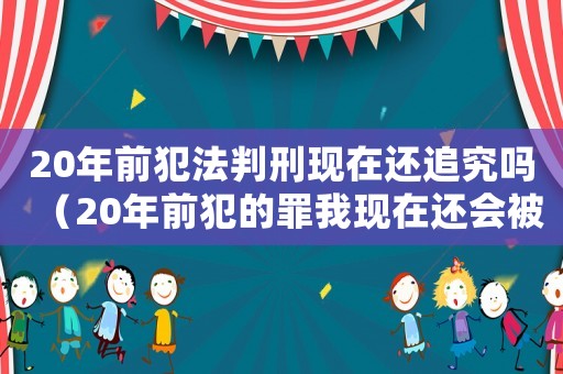 20年前犯法判刑現(xiàn)在還追究嗎（20年前犯的罪我現(xiàn)在還會被判嗎）
