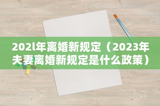202l年離婚新規(guī)定（2023年夫妻離婚新規(guī)定是什么政策）