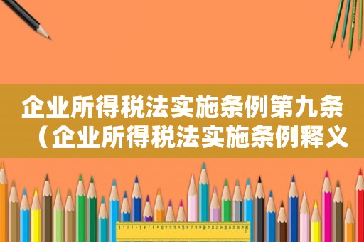 企業(yè)所得稅法實(shí)施條例第九條（企業(yè)所得稅法實(shí)施條例釋義九章內(nèi)容）