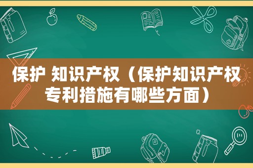 保護 知識產(chǎn)權(quán)（保護知識產(chǎn)權(quán)專利措施有哪些方面）