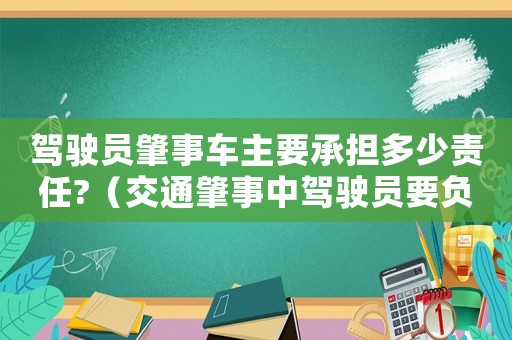 駕駛員肇事車(chē)主要承擔(dān)多少責(zé)任?（交通肇事中駕駛員要負(fù)哪些責(zé)任和義務(wù)）