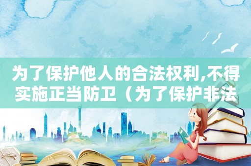 為了保護他人的合法權(quán)利,不得實施正當(dāng)防衛(wèi)（為了保護非法利益構(gòu)成正當(dāng)防衛(wèi)嗎）