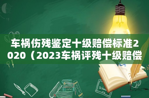 車禍傷殘鑒定十級賠償標(biāo)準(zhǔn)2020（2023車禍評殘十級賠償標(biāo)準(zhǔn)表）