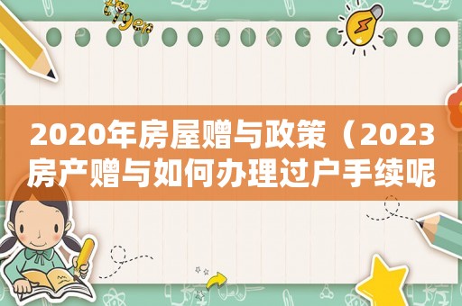 2020年房屋贈(zèng)與政策（2023房產(chǎn)贈(zèng)與如何辦理過戶手續(xù)呢）