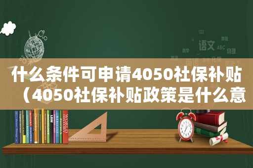 什么條件可申請4050社保補貼（4050社保補貼政策是什么意思）