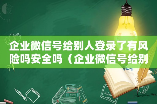 企業(yè)微信號(hào)給別人登錄了有風(fēng)險(xiǎn)嗎安全嗎（企業(yè)微信號(hào)給別人登錄了有風(fēng)險(xiǎn)嗎）