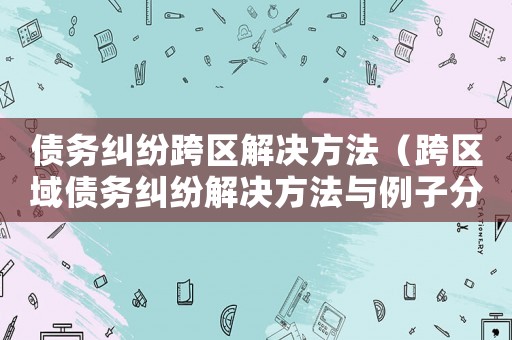 債務糾紛跨區(qū)解決方法（跨區(qū)域債務糾紛解決方法與例子分析）