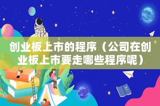 創(chuàng)業(yè)板上市的程序（公司在創(chuàng)業(yè)板上市要走哪些程序呢）