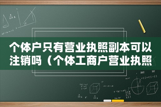 個(gè)體戶只有營業(yè)執(zhí)照副本可以注銷嗎（個(gè)體工商戶營業(yè)執(zhí)照有副本嗎怎么注銷）