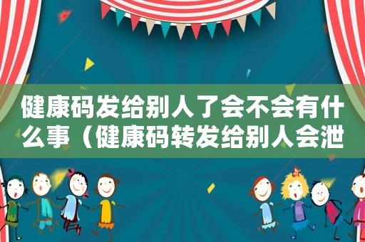 健康碼發(fā)給別人了會不會有什么事（健康碼轉(zhuǎn)發(fā)給別人會泄露個人信息嗎）