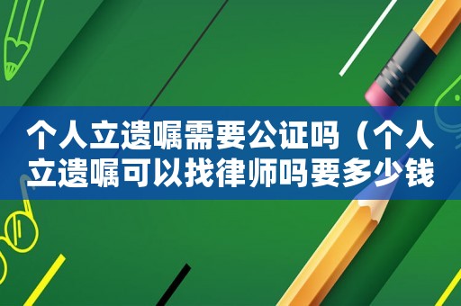 個(gè)人立遺囑需要公證嗎（個(gè)人立遺囑可以找律師嗎要多少錢）