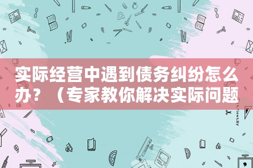 實(shí)際經(jīng)營中遇到債務(wù)糾紛怎么辦？（專家教你解決實(shí)際問題）